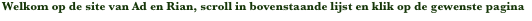     Welkom op de site van Ad en Rian, scroll in bovenstaande lijst en klik op de gewenste pagina
